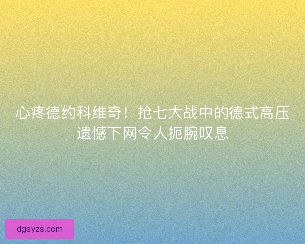 心疼德约科维奇!抢七大战中的德式高压遗憾下网令人扼腕叹息 心疼德约科维奇!抢七大战中的德式高压遗憾下网令人扼腕叹息