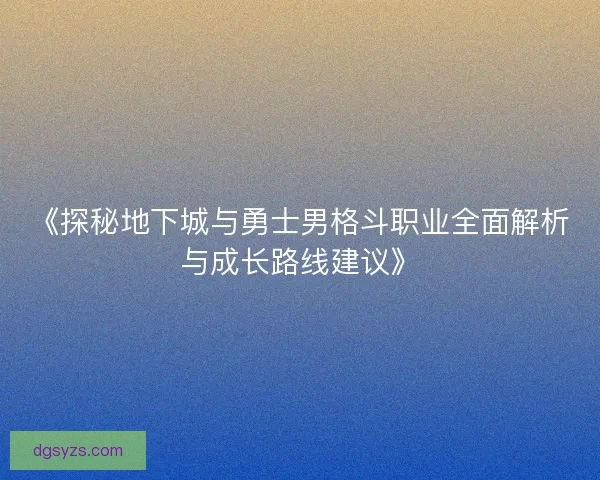 《探秘地下城与勇士男格斗职业全面解析与成长路线建议》 《探秘地下城与勇士男格斗职业全面解析与成长路线建议》