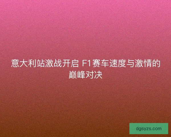 意大利站激战开启 F1赛车速度与激情的巅峰对决