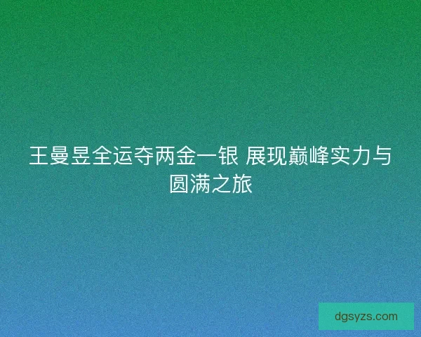 王曼昱全运夺两金一银 展现巅峰实力与圆满之旅