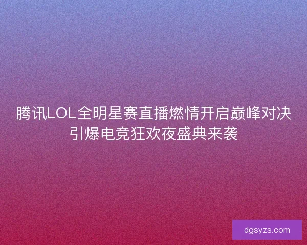 腾讯LOL全明星赛直播燃情开启巅峰对决引爆电竞狂欢夜盛典来袭