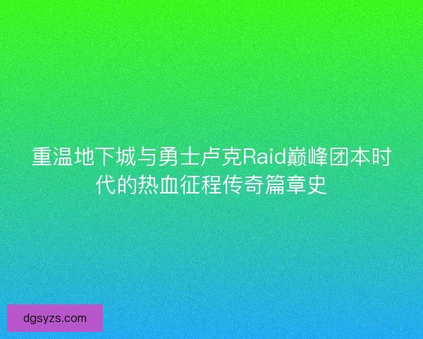 重温地下城与勇士卢克Raid巅峰团本时代的热血征程传奇篇章史