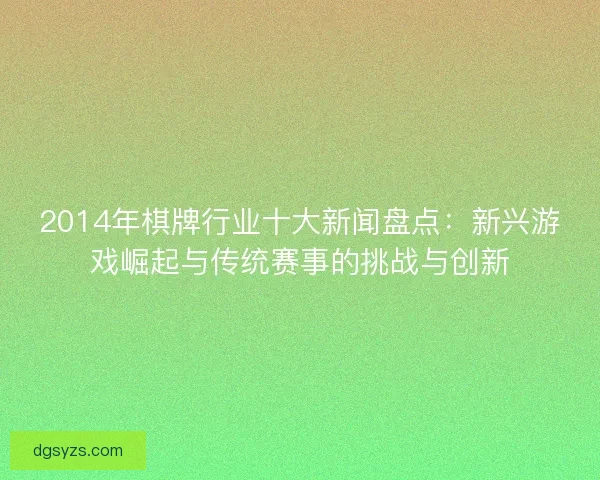 2014年棋牌行业十大新闻盘点:新兴游戏崛起与传统赛事的挑战与创新 2014年棋牌行业十大新闻盘点:新兴游戏崛起与传统赛事的挑战与创新