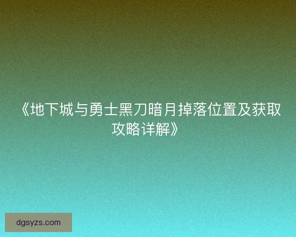 《地下城与勇士黑刀暗月掉落位置及获取攻略详解》