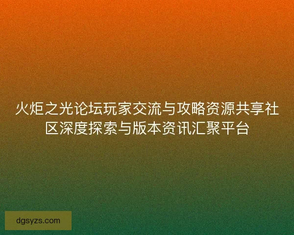 火炬之光论坛玩家交流与攻略资源共享社区深度探索与版本资讯汇聚平台