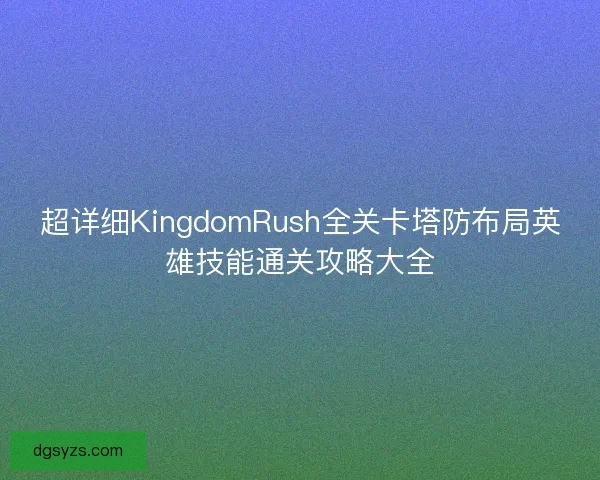超详细KingdomRush全关卡塔防布局英雄技能通关攻略大全