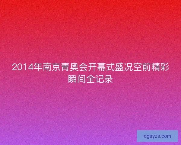 2014年南京青奥会开幕式盛况空前精彩瞬间全记录