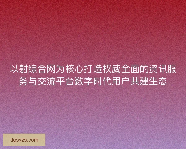 以射综合网为核心打造权威全面的资讯服务与交流平台数字时代用户共建生态