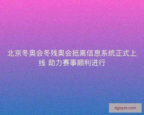 北京冬奥会冬残奥会抵离信息系统正式上线 助力赛事顺利进行