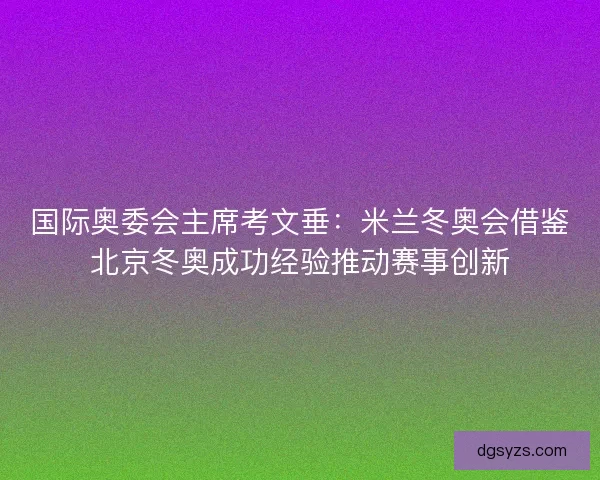国际奥委会主席考文垂：米兰冬奥会借鉴北京冬奥成功经验推动赛事创新