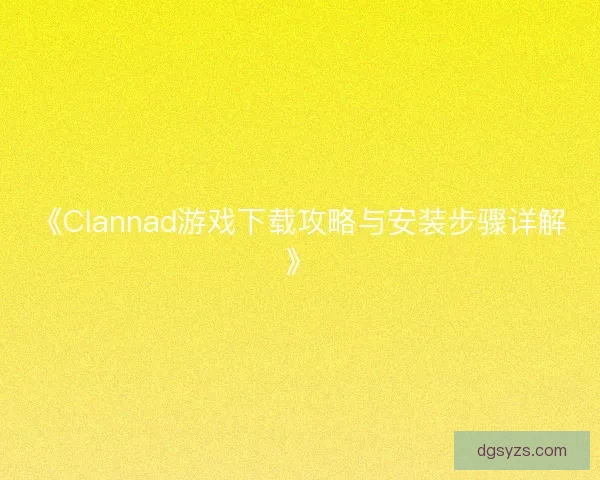 《Clannad游戏下载攻略与安装步骤详解》