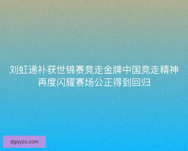 刘虹递补获世锦赛竞走金牌中国竞走精神再度闪耀赛场公正得到回归