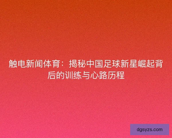 触电新闻体育：揭秘中国足球新星崛起背后的训练与心路历程