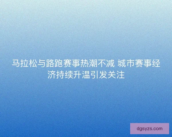 马拉松与路跑赛事热潮不减 城市赛事经济持续升温引发关注