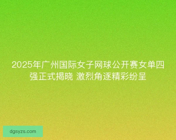 2025年广州国际女子网球公开赛女单四强正式揭晓 激烈角逐精彩纷呈